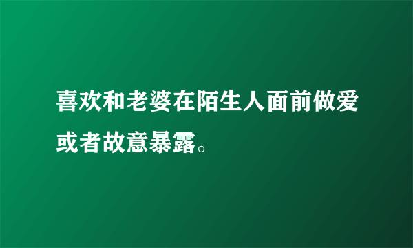 喜欢和老婆在陌生人面前做爱或者故意暴露。