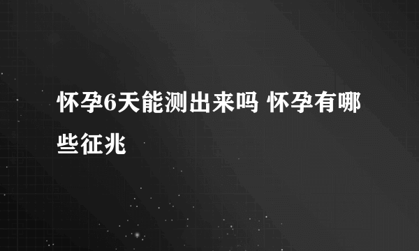 怀孕6天能测出来吗 怀孕有哪些征兆