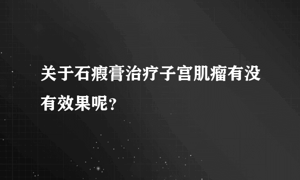 关于石瘕膏治疗子宫肌瘤有没有效果呢？