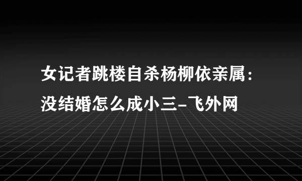 女记者跳楼自杀杨柳依亲属：没结婚怎么成小三-飞外网