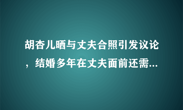 胡杏儿晒与丈夫合照引发议论，结婚多年在丈夫面前还需要维护自己的形象吗？