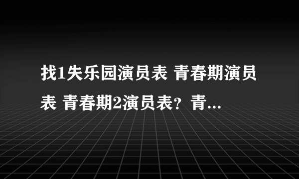 找1失乐园演员表 青春期演员表 青春期2演员表？青春失乐园？