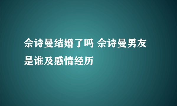 佘诗曼结婚了吗 佘诗曼男友是谁及感情经历