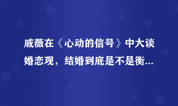 戚薇在《心动的信号》中大谈婚恋观，结婚到底是不是衡量爱情的标尺？