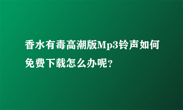 香水有毒高潮版Mp3铃声如何免费下载怎么办呢？