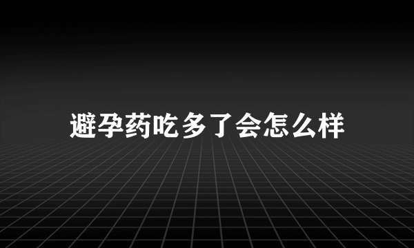 避孕药吃多了会怎么样