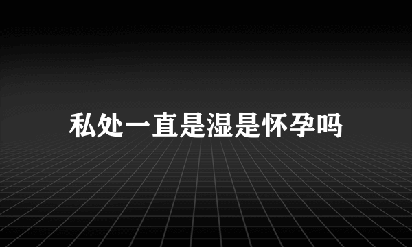 私处一直是湿是怀孕吗