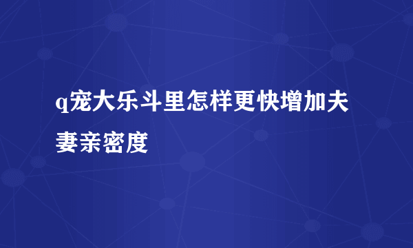 q宠大乐斗里怎样更快增加夫妻亲密度