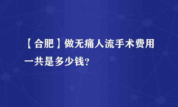 【合肥】做无痛人流手术费用一共是多少钱？