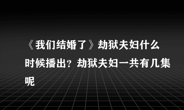 《我们结婚了》劫狱夫妇什么时候播出？劫狱夫妇一共有几集呢