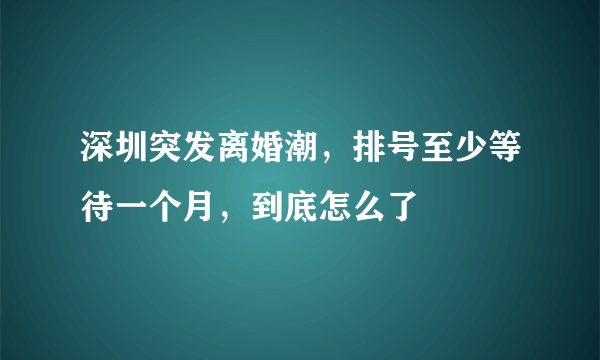 深圳突发离婚潮，排号至少等待一个月，到底怎么了