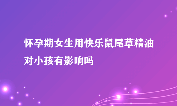 怀孕期女生用快乐鼠尾草精油对小孩有影响吗