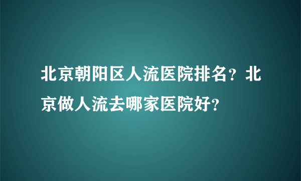 北京朝阳区人流医院排名？北京做人流去哪家医院好？