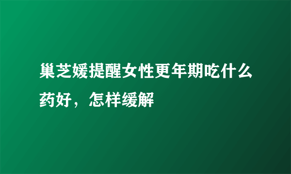 巢芝媛提醒女性更年期吃什么药好，怎样缓解