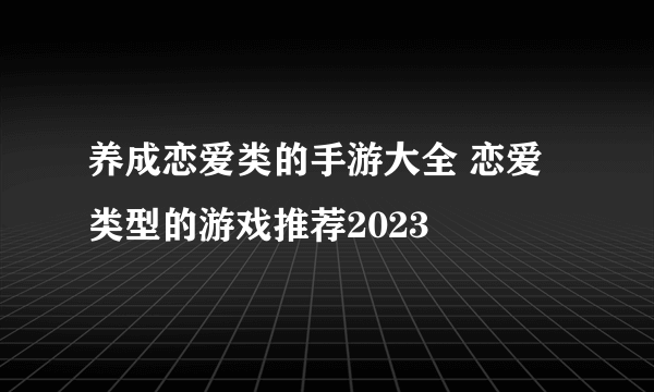 养成恋爱类的手游大全 恋爱类型的游戏推荐2023