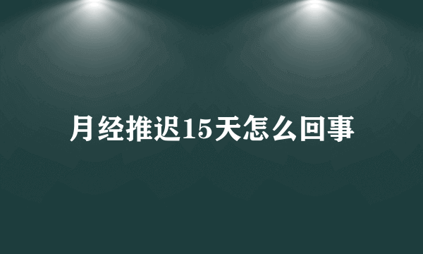 月经推迟15天怎么回事