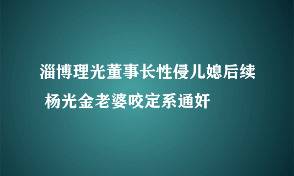 淄博理光董事长性侵儿媳后续 杨光金老婆咬定系通奸