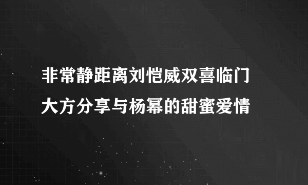 非常静距离刘恺威双喜临门 大方分享与杨幂的甜蜜爱情