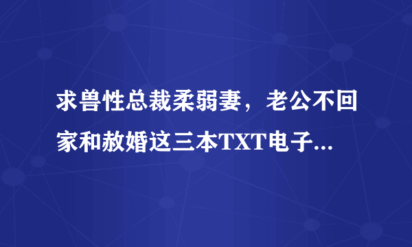 求兽性总裁柔弱妻，老公不回家和赦婚这三本TXT电子书作者河清海晏七七