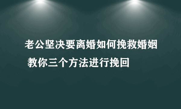 老公坚决要离婚如何挽救婚姻 教你三个方法进行挽回