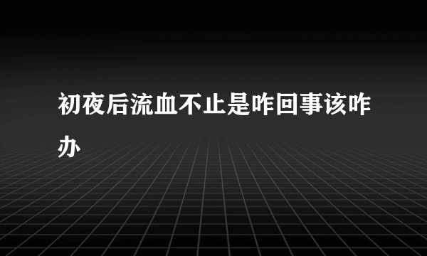 初夜后流血不止是咋回事该咋办