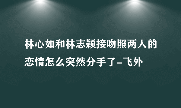 林心如和林志颖接吻照两人的恋情怎么突然分手了-飞外