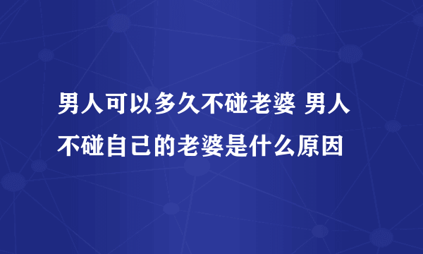 男人可以多久不碰老婆 男人不碰自己的老婆是什么原因