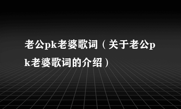 老公pk老婆歌词（关于老公pk老婆歌词的介绍）