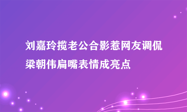 刘嘉玲揽老公合影惹网友调侃梁朝伟扁嘴表情成亮点