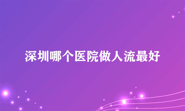 深圳哪个医院做人流最好