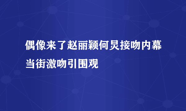 偶像来了赵丽颖何炅接吻内幕当街激吻引围观