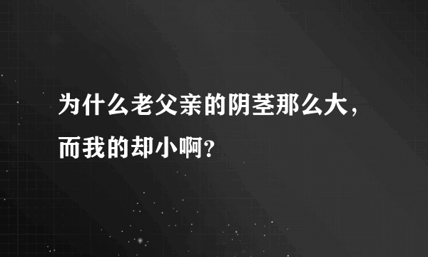 为什么老父亲的阴茎那么大，而我的却小啊？