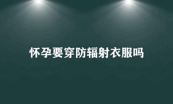 怀孕要穿防辐射衣服吗