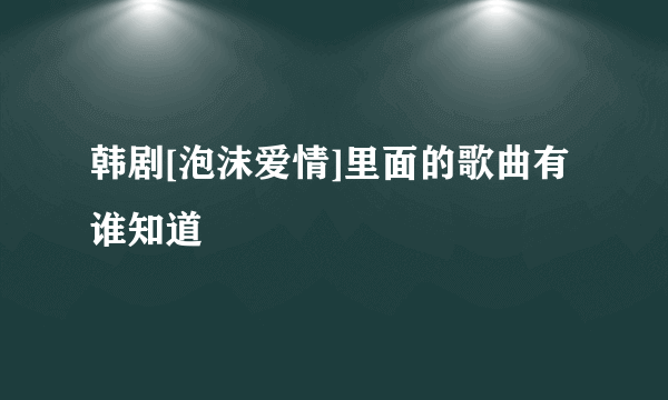 韩剧[泡沫爱情]里面的歌曲有谁知道