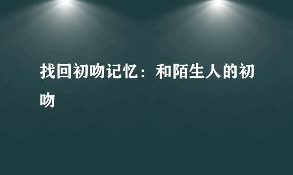 找回初吻记忆：和陌生人的初吻