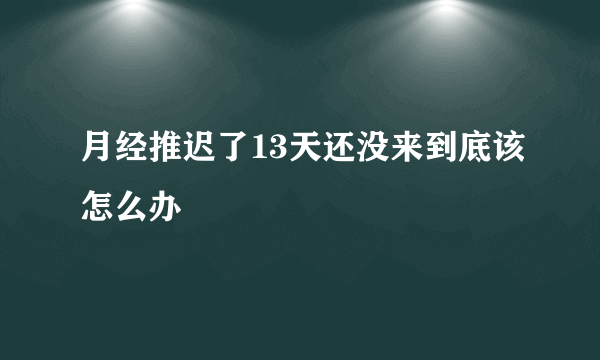 月经推迟了13天还没来到底该怎么办