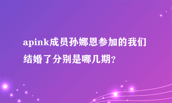 apink成员孙娜恩参加的我们结婚了分别是哪几期？