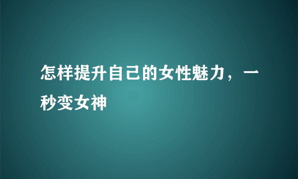 怎样提升自己的女性魅力，一秒变女神