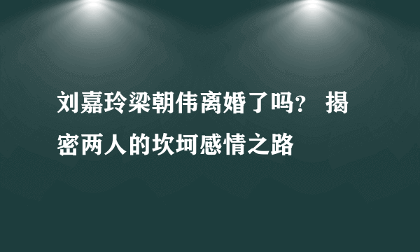 刘嘉玲梁朝伟离婚了吗？ 揭密两人的坎坷感情之路