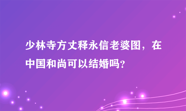 少林寺方丈释永信老婆图，在中国和尚可以结婚吗？