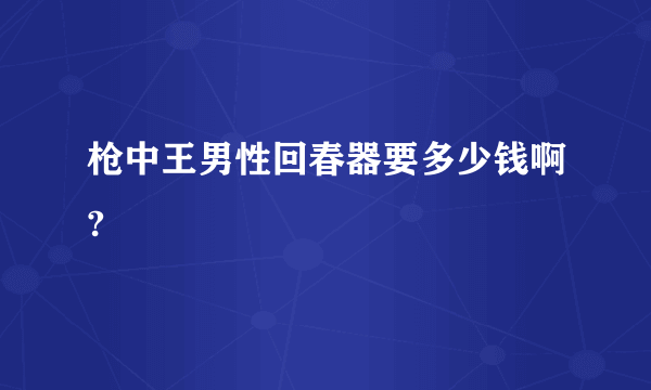 枪中王男性回春器要多少钱啊?