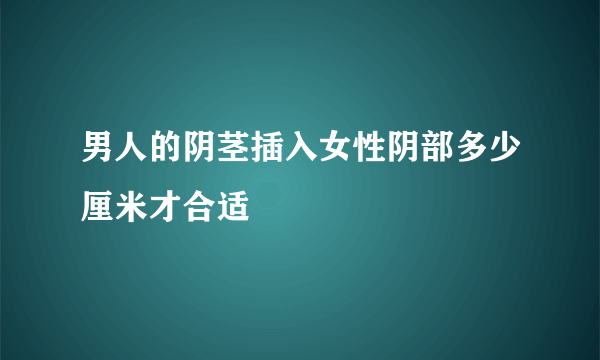 男人的阴茎插入女性阴部多少厘米才合适