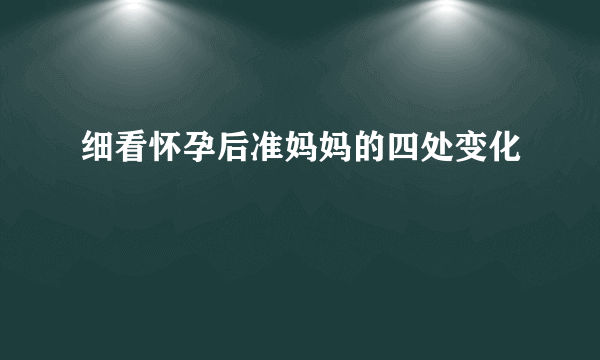 细看怀孕后准妈妈的四处变化