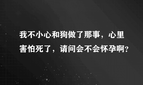 我不小心和狗做了那事，心里害怕死了，请问会不会怀孕啊？