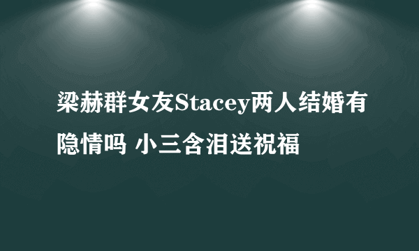 梁赫群女友Stacey两人结婚有隐情吗 小三含泪送祝福