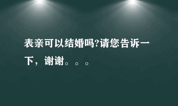 表亲可以结婚吗?请您告诉一下，谢谢。。。