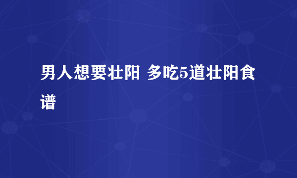 男人想要壮阳 多吃5道壮阳食谱