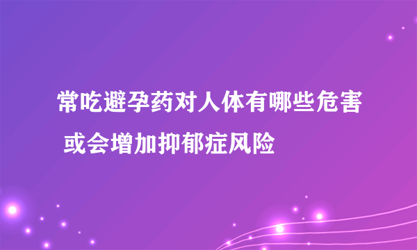 常吃避孕药对人体有哪些危害 或会增加抑郁症风险