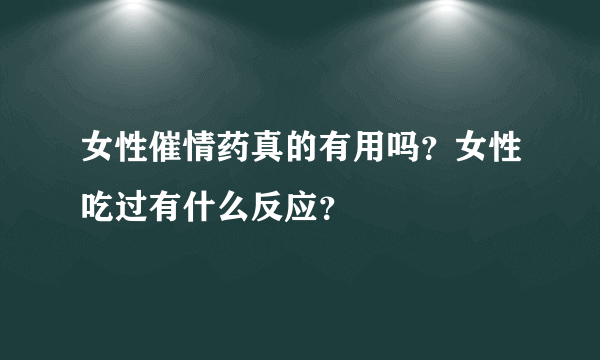 女性催情药真的有用吗？女性吃过有什么反应？