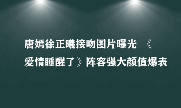 唐嫣徐正曦接吻图片曝光  《爱情睡醒了》阵容强大颜值爆表